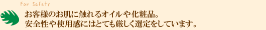 お客様のお肌に触れるオイルや化粧品。安全性や使用感のためとても厳しく選定を意をしています。
